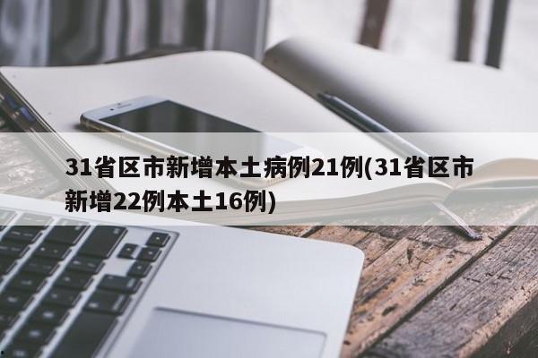 31省区市新增本土病例21例(31省区市新增22例本土16例)