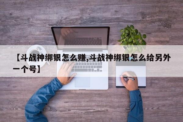 【斗战神绑银怎么赚,斗战神绑银怎么给另外一个号】