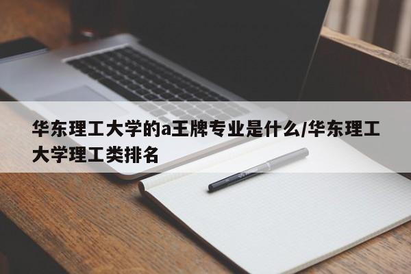 华东理工大学的a王牌专业是什么/华东理工大学理工类排名