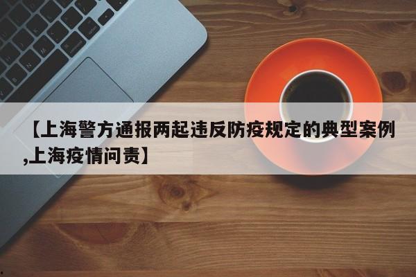 【上海警方通报两起违反防疫规定的典型案例,上海疫情问责】