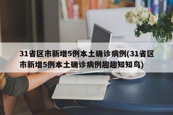 31省区市新增5例本土确诊病例(31省区市新增5例本土确诊病例趣趣知知鸟)