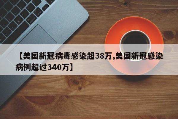 【美国新冠病毒感染超38万,美国新冠感染病例超过340万】