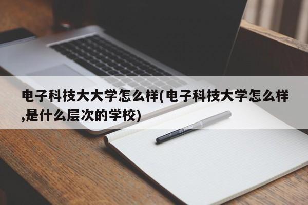 电子科技大大学怎么样(电子科技大学怎么样,是什么层次的学校)