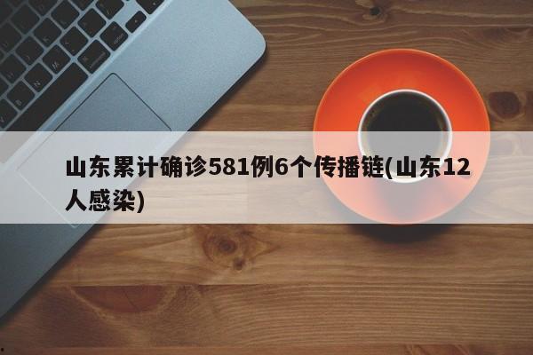 山东累计确诊581例6个传播链(山东12人感染)