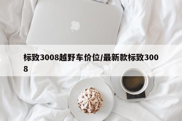 标致3008越野车价位/最新款标致3008