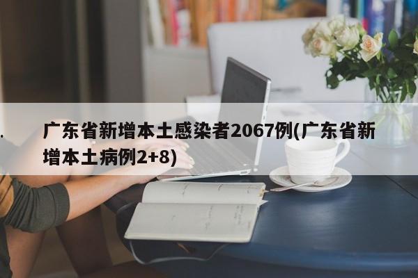 广东省新增本土感染者2067例(广东省新增本土病例2+8)