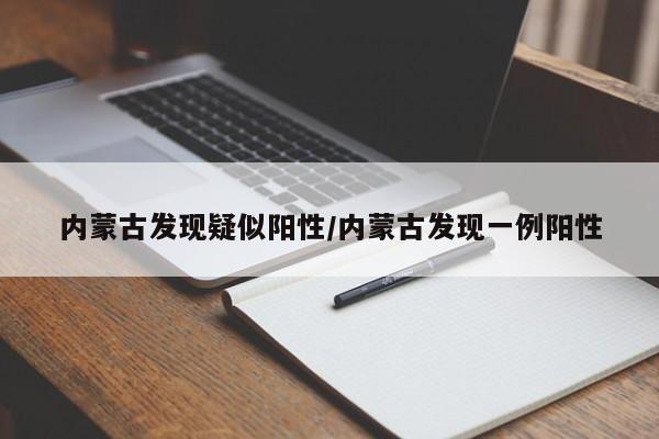 内蒙古发现疑似阳性/内蒙古发现一例阳性
