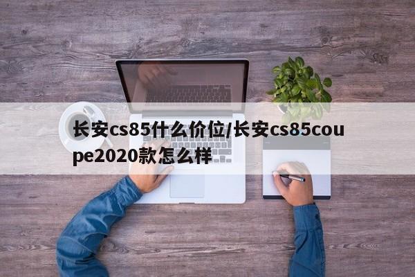 长安cs85什么价位/长安cs85coupe2020款怎么样