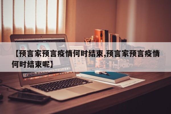 【预言家预言疫情何时结束,预言家预言疫情何时结束呢】