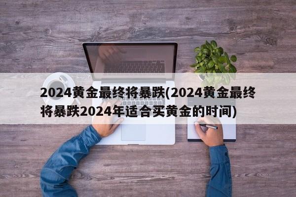 2024黄金最终将暴跌(2024黄金最终将暴跌2024年适合买黄金的时间)