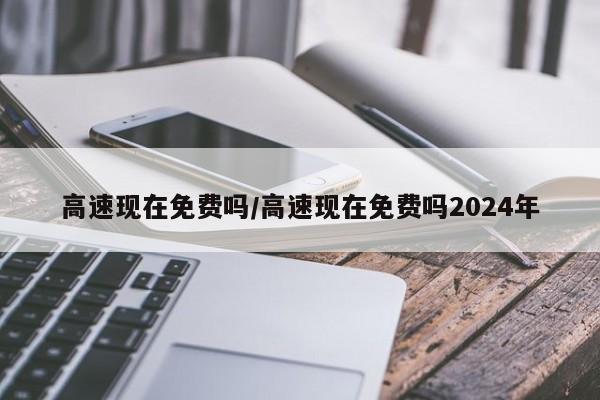 高速现在免费吗/高速现在免费吗2024年