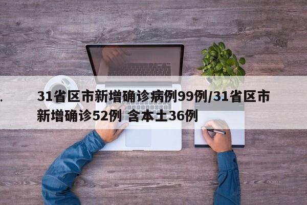 31省区市新增确诊病例99例/31省区市新增确诊52例 含本土36例
