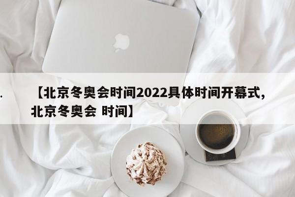 【北京冬奥会时间2022具体时间开幕式,北京冬奥会 时间】
