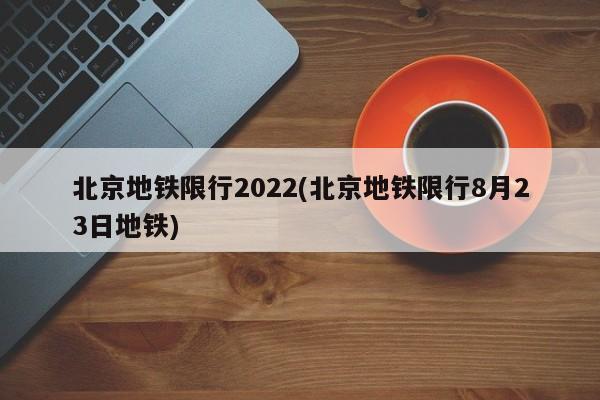 北京地铁限行2022(北京地铁限行8月23日地铁)
