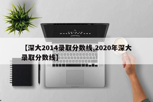 【深大2014录取分数线,2020年深大录取分数线】