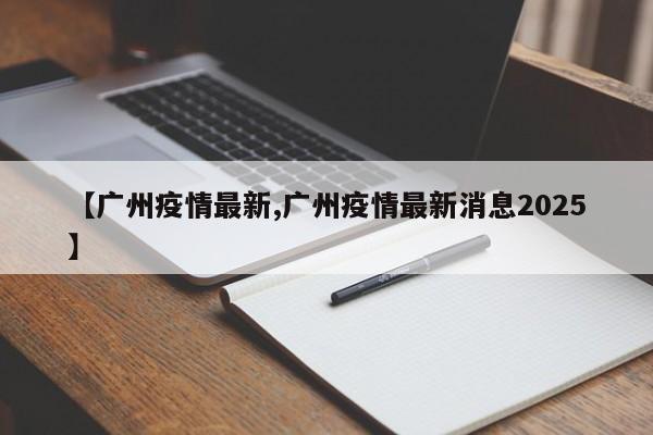 【广州疫情最新,广州疫情最新消息2025】