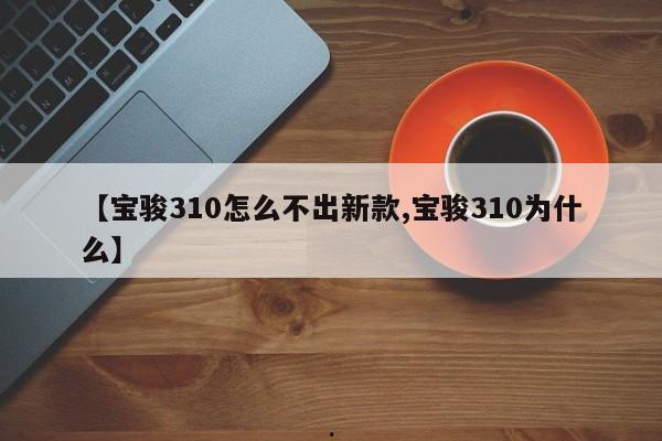 【宝骏310怎么不出新款,宝骏310为什么】