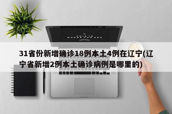 31省份新增确诊18例本土4例在辽宁(辽宁省新增2例本土确诊病例是哪里的)