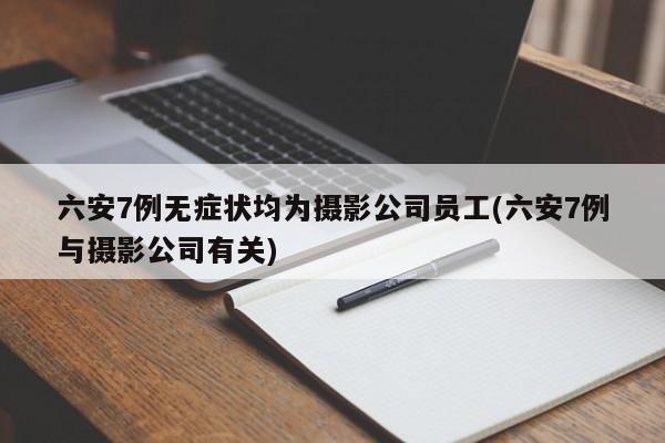 六安7例无症状均为摄影公司员工(六安7例与摄影公司有关)