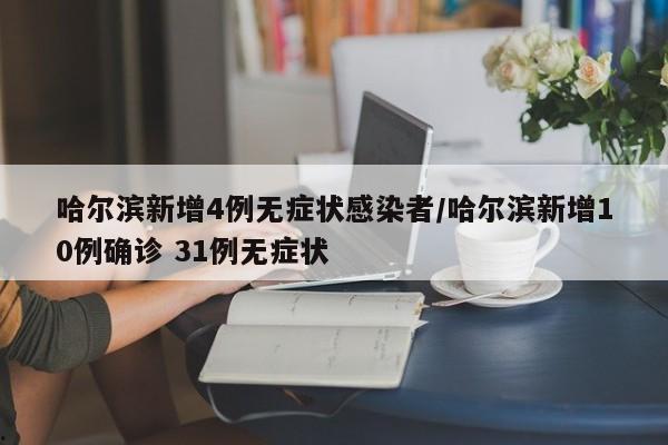哈尔滨新增4例无症状感染者/哈尔滨新增10例确诊 31例无症状