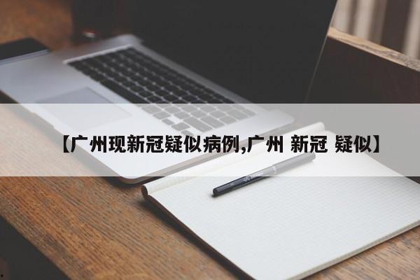 【广州现新冠疑似病例,广州 新冠 疑似】
