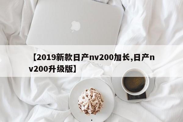 【2019新款日产nv200加长,日产nv200升级版】