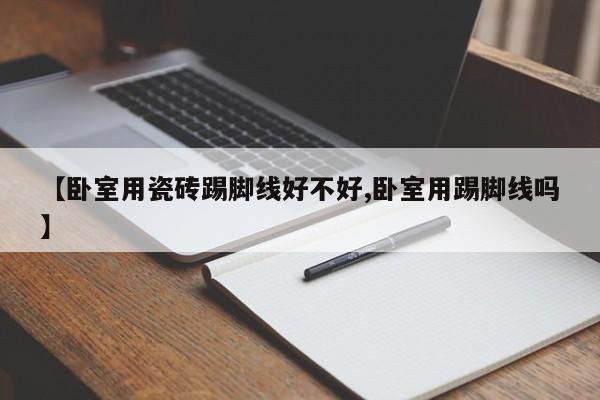 【卧室用瓷砖踢脚线好不好,卧室用踢脚线吗】