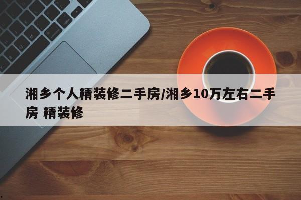 湘乡个人精装修二手房/湘乡10万左右二手房 精装修