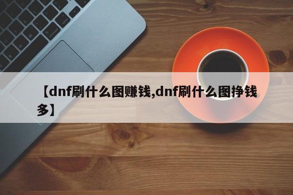 【dnf刷什么图赚钱,dnf刷什么图挣钱多】
