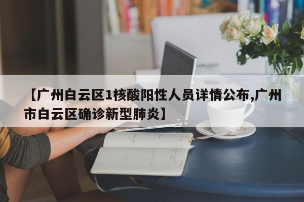 【广州白云区1核酸阳性人员详情公布,广州市白云区确诊新型肺炎】