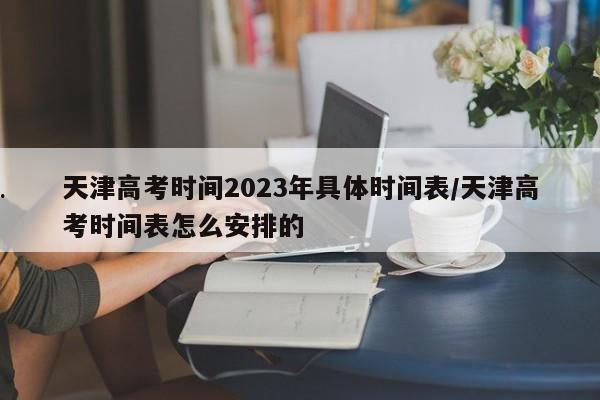 天津高考时间2023年具体时间表/天津高考时间表怎么安排的