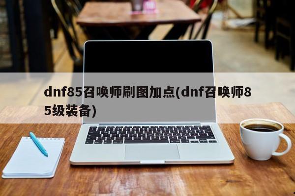 dnf85召唤师刷图加点(dnf召唤师85级装备)