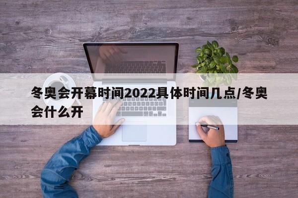 冬奥会开幕时间2022具体时间几点/冬奥会什么开