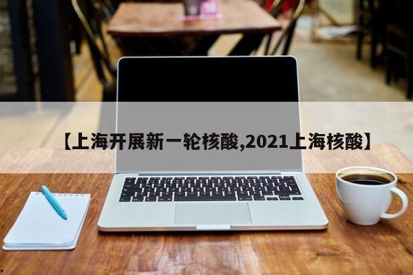 【上海开展新一轮核酸,2021上海核酸】
