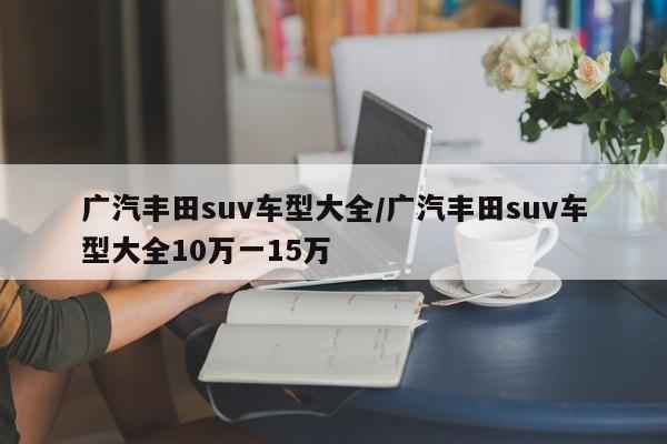 广汽丰田suv车型大全/广汽丰田suv车型大全10万一15万