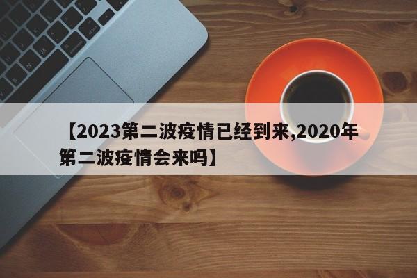 【2023第二波疫情已经到来,2020年第二波疫情会来吗】