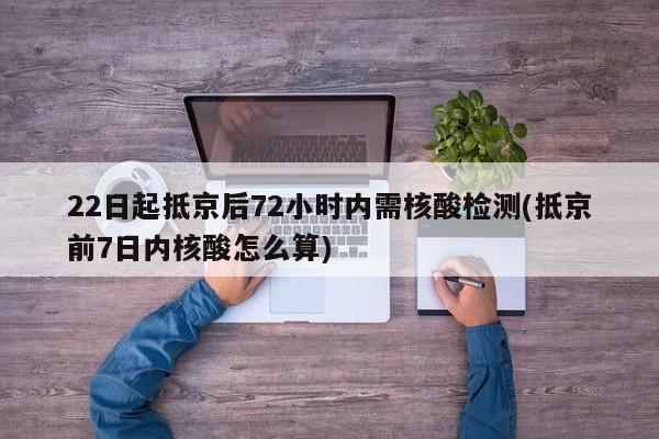 22日起抵京后72小时内需核酸检测(抵京前7日内核酸怎么算)