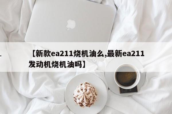 【新款ea211烧机油么,最新ea211发动机烧机油吗】