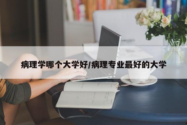 病理学哪个大学好/病理专业最好的大学