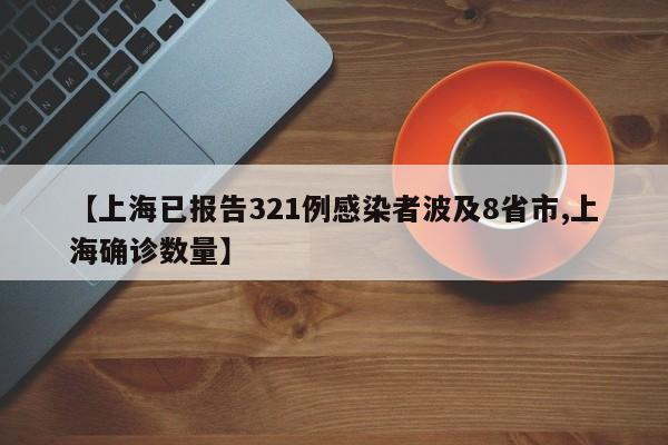 【上海已报告321例感染者波及8省市,上海确诊数量】