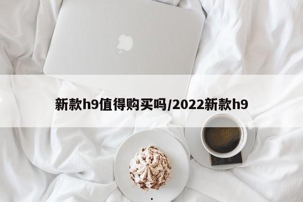新款h9值得购买吗/2022新款h9