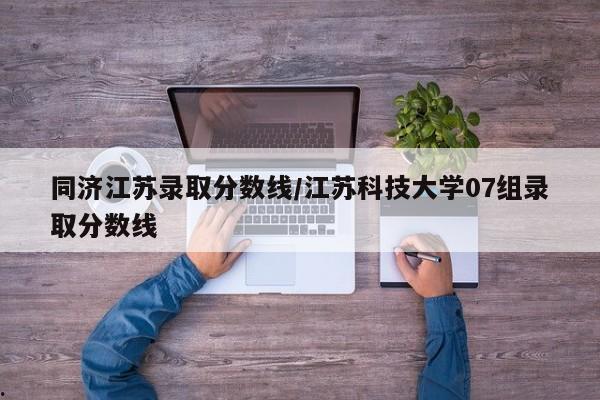 同济江苏录取分数线/江苏科技大学07组录取分数线