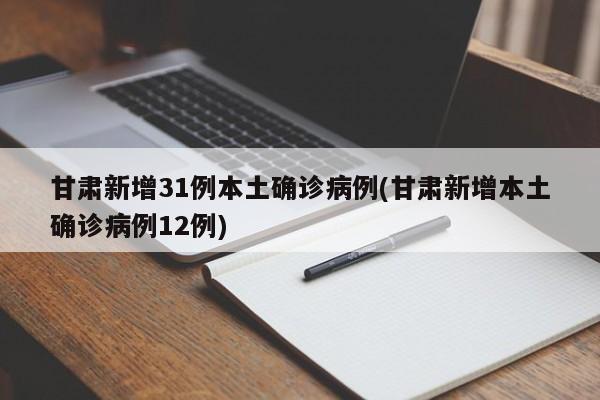甘肃新增31例本土确诊病例(甘肃新增本土确诊病例12例)