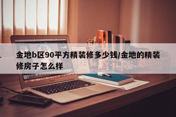 金地b区90平方精装修多少钱/金地的精装修房子怎么样