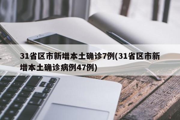 31省区市新增本土确诊7例(31省区市新增本土确诊病例47例)