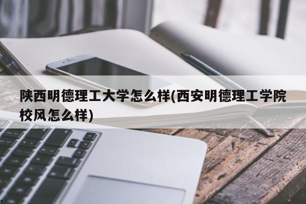 陕西明德理工大学怎么样(西安明德理工学院校风怎么样)