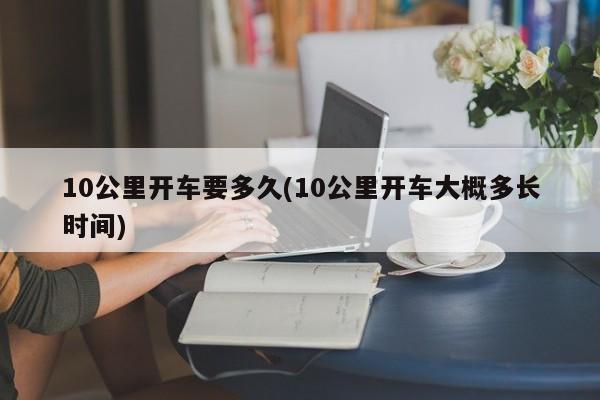 10公里开车要多久(10公里开车大概多长时间)