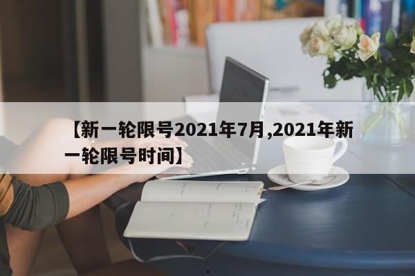 【新一轮限号2021年7月,2021年新一轮限号时间】
