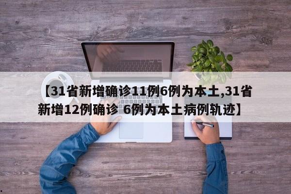 【31省新增确诊11例6例为本土,31省新增12例确诊 6例为本土病例轨迹】