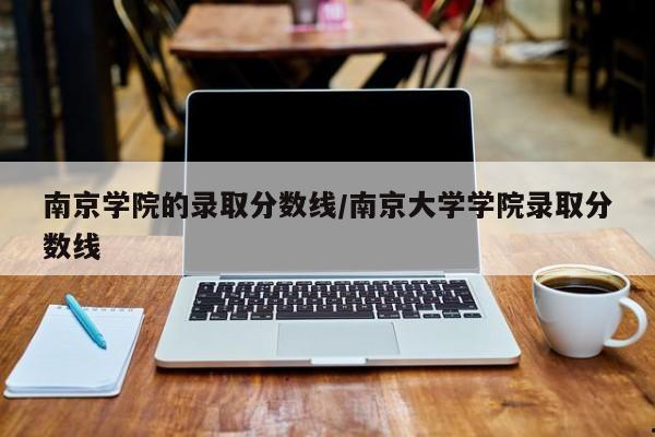 南京学院的录取分数线/南京大学学院录取分数线